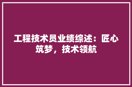 工程技术员业绩综述：匠心筑梦，技术领航 现代风格装饰