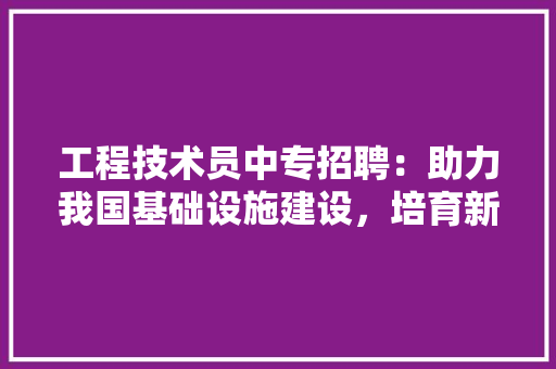 工程技术员中专招聘：助力我国基础设施建设，培育新一代技术人才 现代风格装饰