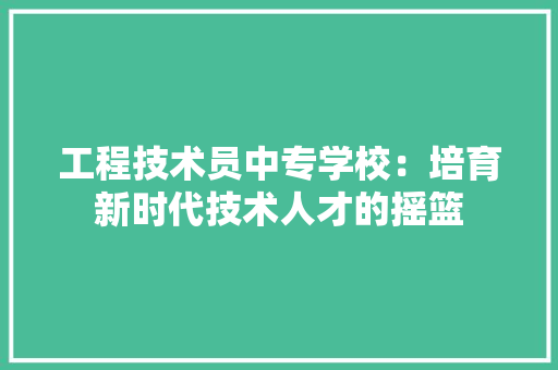 工程技术员中专学校：培育新时代技术人才的摇篮 现代风格装饰