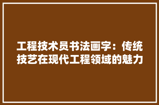 工程技术员书法画字：传统技艺在现代工程领域的魅力与价值 现代风格装饰