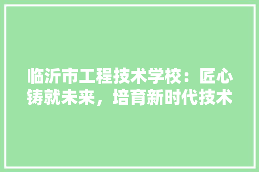 临沂市工程技术学校：匠心铸就未来，培育新时代技术精英 家居装修