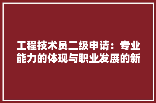 工程技术员二级申请：专业能力的体现与职业发展的新起点 现代风格装饰