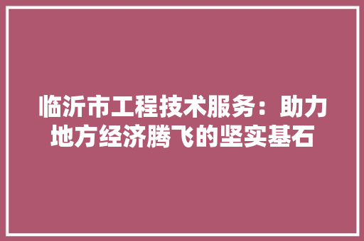 临沂市工程技术服务：助力地方经济腾飞的坚实基石 家居装修