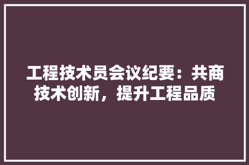 工程技术员会议纪要：共商技术创新，提升工程品质 现代风格装饰