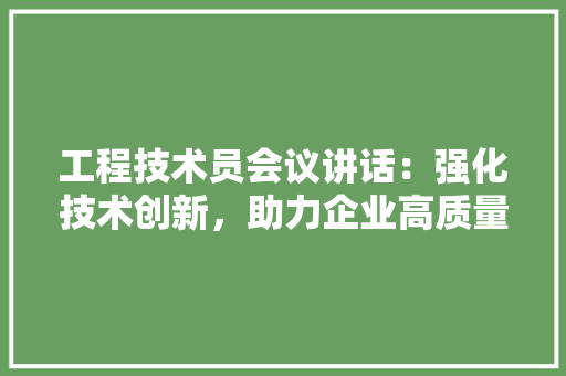 工程技术员会议讲话：强化技术创新，助力企业高质量发展 现代风格装饰