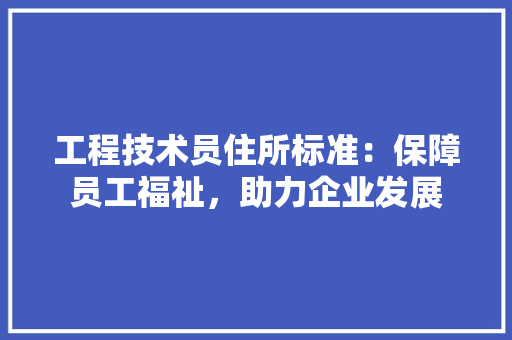 工程技术员住所标准：保障员工福祉，助力企业发展 现代风格装饰