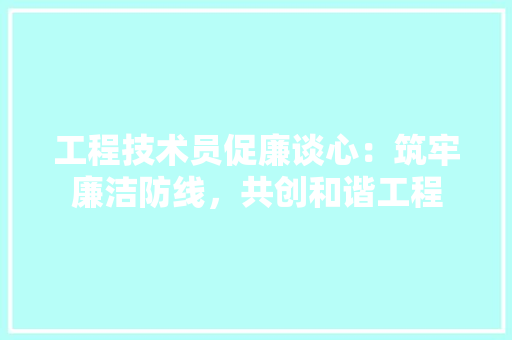 工程技术员促廉谈心：筑牢廉洁防线，共创和谐工程 现代风格装饰