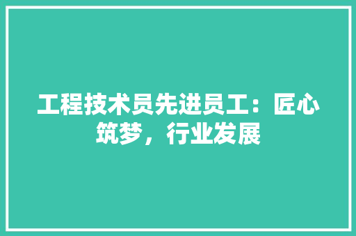 工程技术员先进员工：匠心筑梦，行业发展