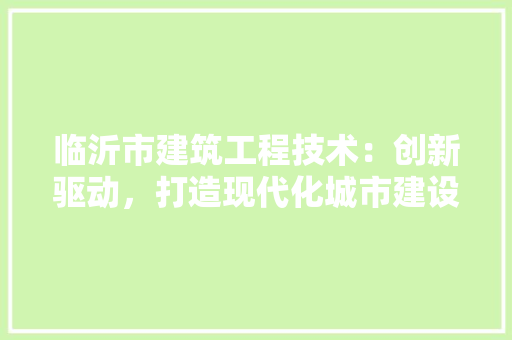 临沂市建筑工程技术：创新驱动，打造现代化城市建设新格局 家居装修