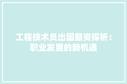 工程技术员出国薪资探析：职业发展的新机遇 现代风格装饰