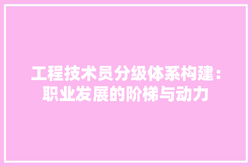 工程技术员分级体系构建：职业发展的阶梯与动力 现代风格装饰