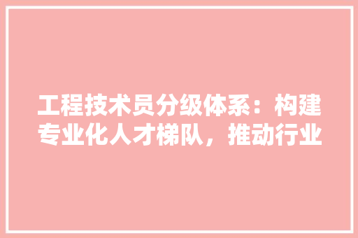 工程技术员分级体系：构建专业化人才梯队，推动行业发展 现代风格装饰