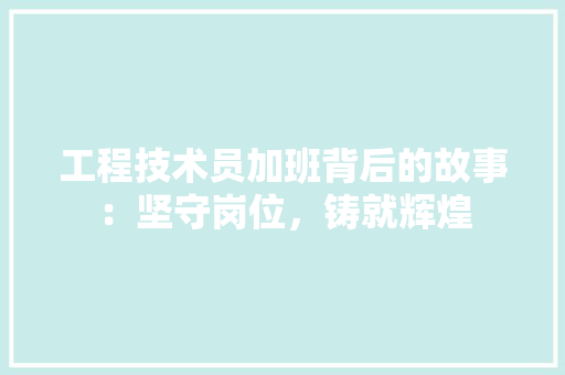 工程技术员加班背后的故事：坚守岗位，铸就辉煌 现代风格装饰