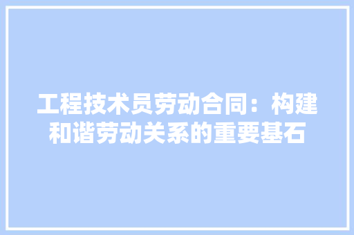 工程技术员劳动合同：构建和谐劳动关系的重要基石 现代风格装饰