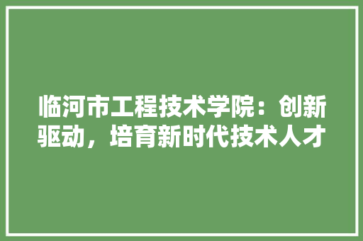 临河市工程技术学院：创新驱动，培育新时代技术人才 家居装修