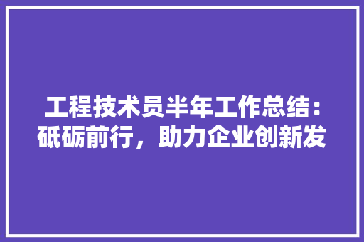 工程技术员半年工作总结：砥砺前行，助力企业创新发展 现代风格装饰