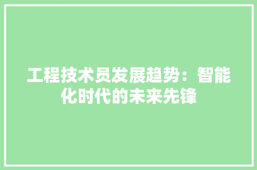 工程技术员发展趋势：智能化时代的未来先锋 现代风格装饰