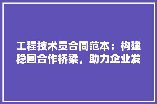 工程技术员合同范本：构建稳固合作桥梁，助力企业发展 现代风格装饰