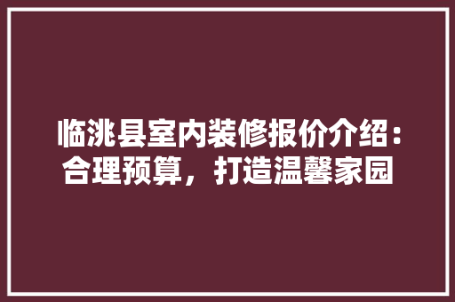 临洮县室内装修报价介绍：合理预算，打造温馨家园 家居装修