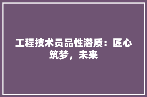 工程技术员品性潜质：匠心筑梦，未来