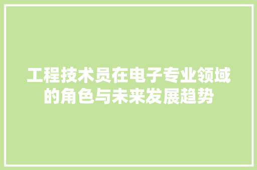 工程技术员在电子专业领域的角色与未来发展趋势