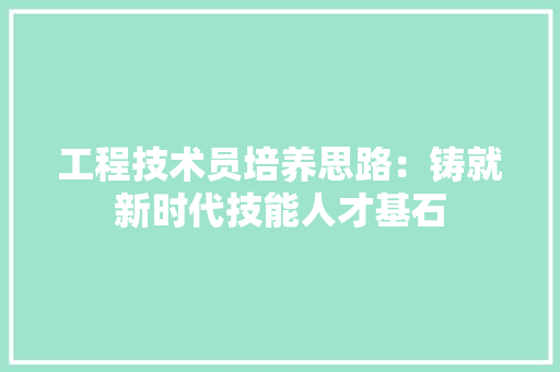 工程技术员培养思路：铸就新时代技能人才基石