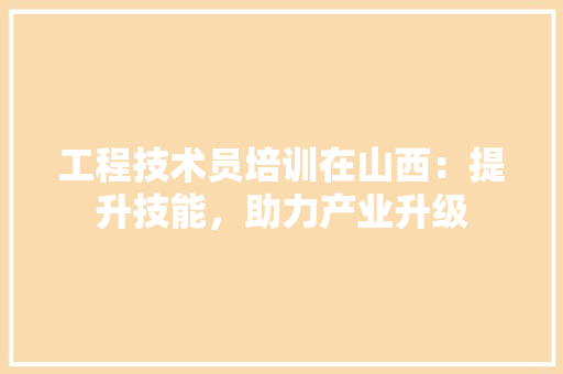 工程技术员培训在山西：提升技能，助力产业升级 现代风格装饰
