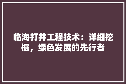 临海打井工程技术：详细挖掘，绿色发展的先行者