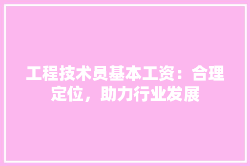 工程技术员基本工资：合理定位，助力行业发展 现代风格装饰