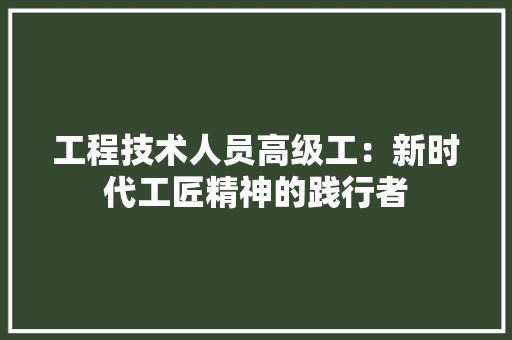 工程技术人员高级工：新时代工匠精神的践行者
