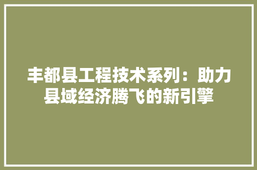 丰都县工程技术系列：助力县域经济腾飞的新引擎