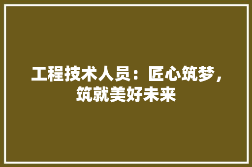 工程技术人员：匠心筑梦，筑就美好未来 现代风格装饰