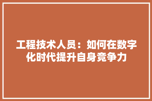 工程技术人员：如何在数字化时代提升自身竞争力 现代风格装饰