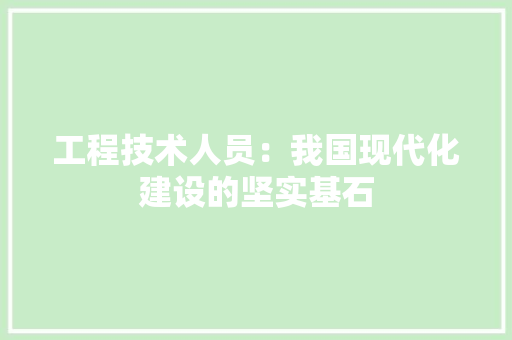 工程技术人员：我国现代化建设的坚实基石 现代风格装饰