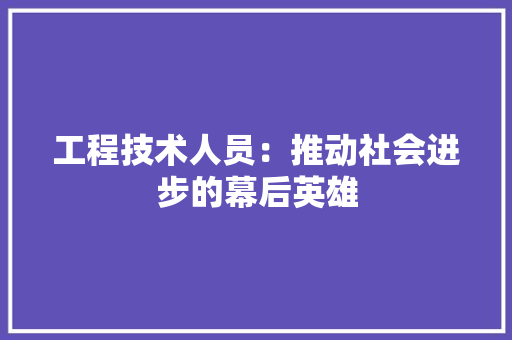 工程技术人员：推动社会进步的幕后英雄