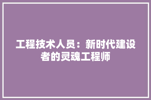 工程技术人员：新时代建设者的灵魂工程师 现代风格装饰
