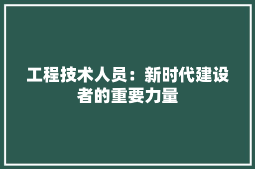 工程技术人员：新时代建设者的重要力量 现代风格装饰