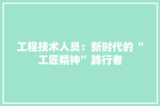 工程技术人员：新时代的“工匠精神”践行者 现代风格装饰