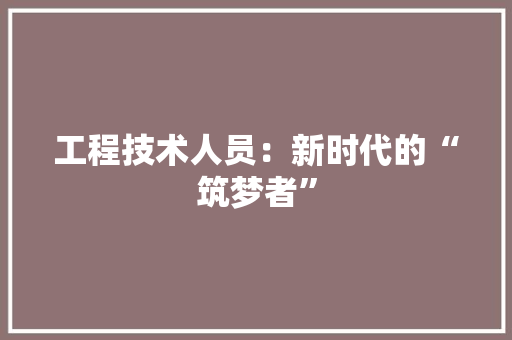 工程技术人员：新时代的“筑梦者” 现代风格装饰