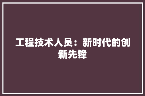 工程技术人员：新时代的创新先锋 现代风格装饰