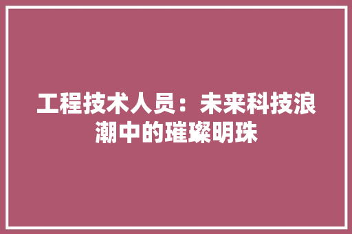 工程技术人员：未来科技浪潮中的璀璨明珠 现代风格装饰