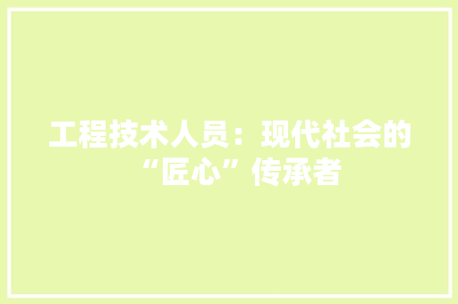 工程技术人员：现代社会的“匠心”传承者 现代风格装饰