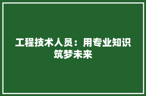 工程技术人员：用专业知识筑梦未来 现代风格装饰