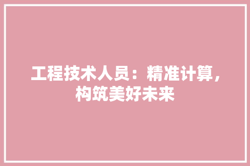 工程技术人员：精准计算，构筑美好未来 现代风格装饰