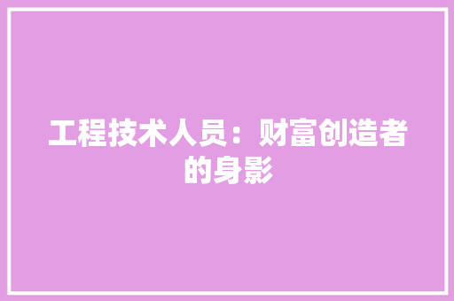 工程技术人员：财富创造者的身影 现代风格装饰