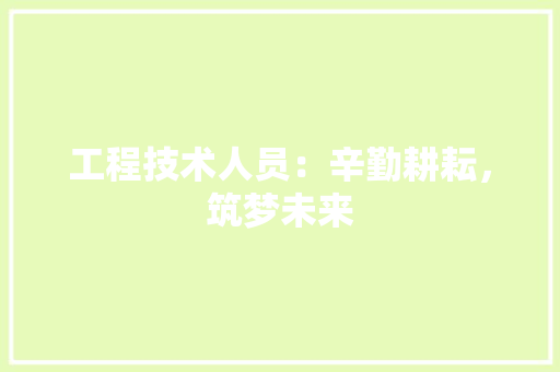 工程技术人员：辛勤耕耘，筑梦未来 现代风格装饰