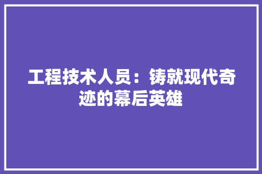 工程技术人员：铸就现代奇迹的幕后英雄 现代风格装饰