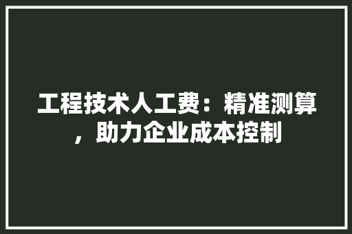 工程技术人工费：精准测算，助力企业成本控制 现代风格装饰