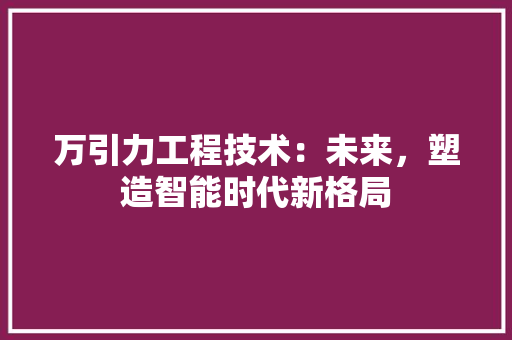 万引力工程技术：未来，塑造智能时代新格局 家居装修