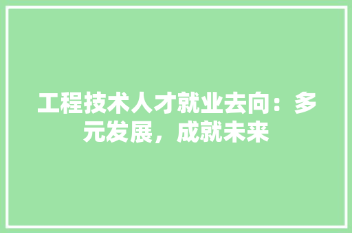 工程技术人才就业去向：多元发展，成就未来 现代风格装饰